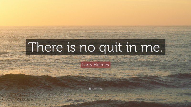 Larry Holmes Quote: “There is no quit in me.”