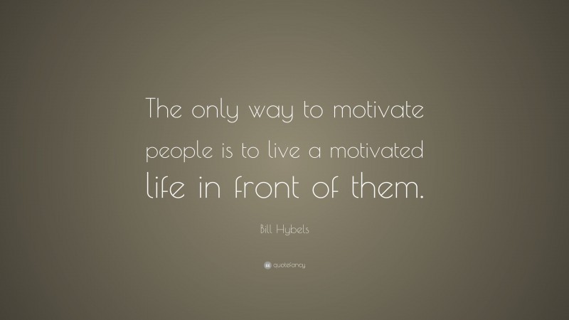 Bill Hybels Quote: “The only way to motivate people is to live a motivated life in front of them.”