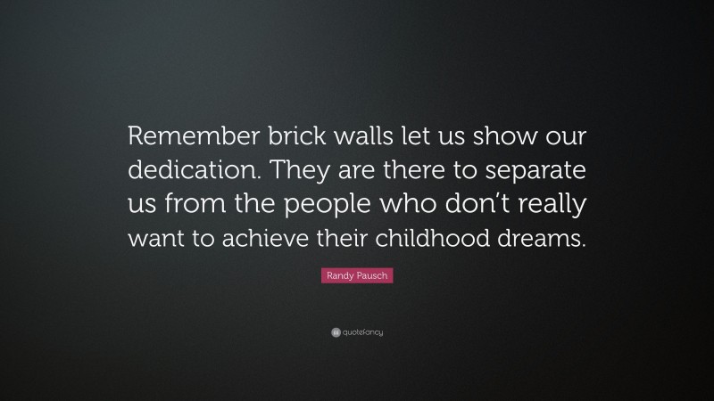 Randy Pausch Quote: “Remember brick walls let us show our dedication. They are there to separate us from the people who don’t really want to achieve their childhood dreams.”