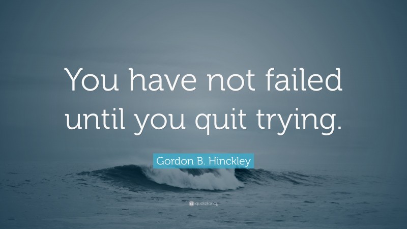 Gordon B. Hinckley Quote: “You Have Not Failed Until You Quit Trying.”