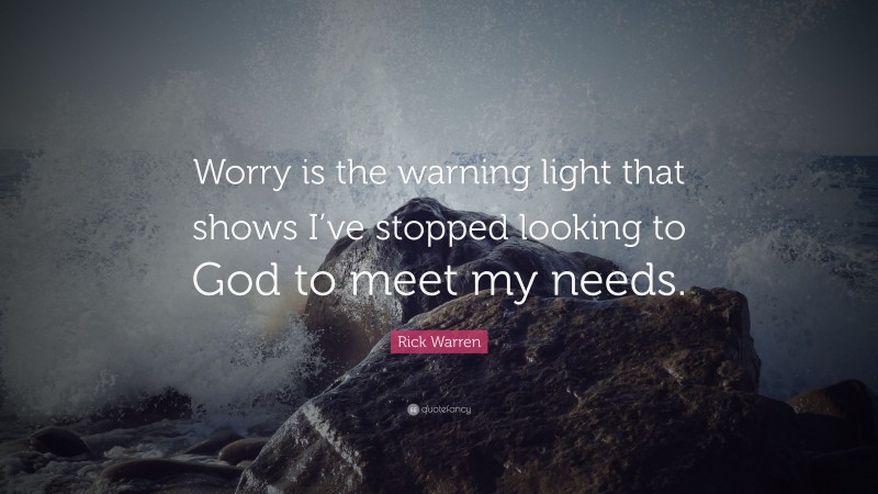 Rick Warren Quote: “Worry is the warning light that shows I’ve stopped looking to God to meet my needs.”