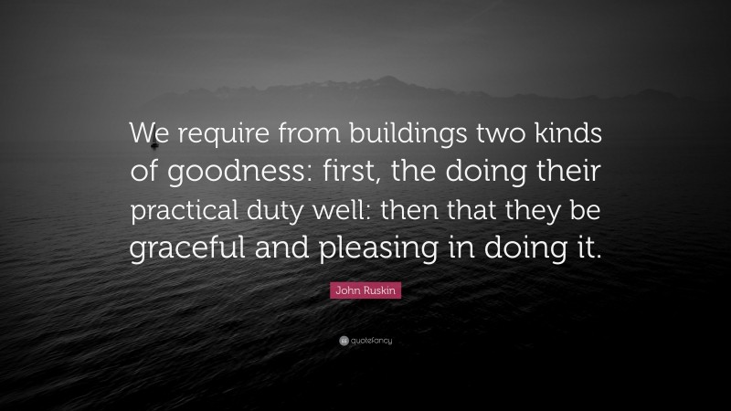 John Ruskin Quote: “We require from buildings two kinds of goodness: first, the doing their practical duty well: then that they be graceful and pleasing in doing it.”