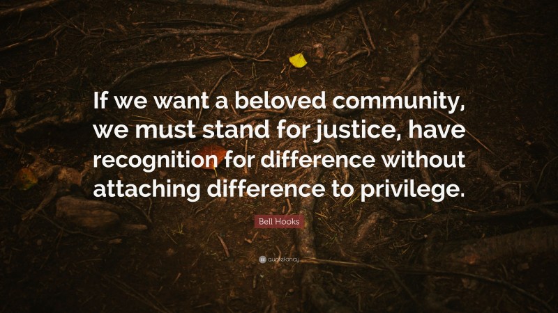 Bell Hooks Quote: “If we want a beloved community, we must stand for justice, have recognition for difference without attaching difference to privilege.”