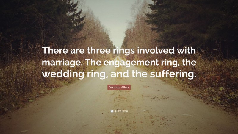 Woody Allen Quote: “There are three rings involved with marriage. The engagement ring, the wedding ring, and the suffering.”