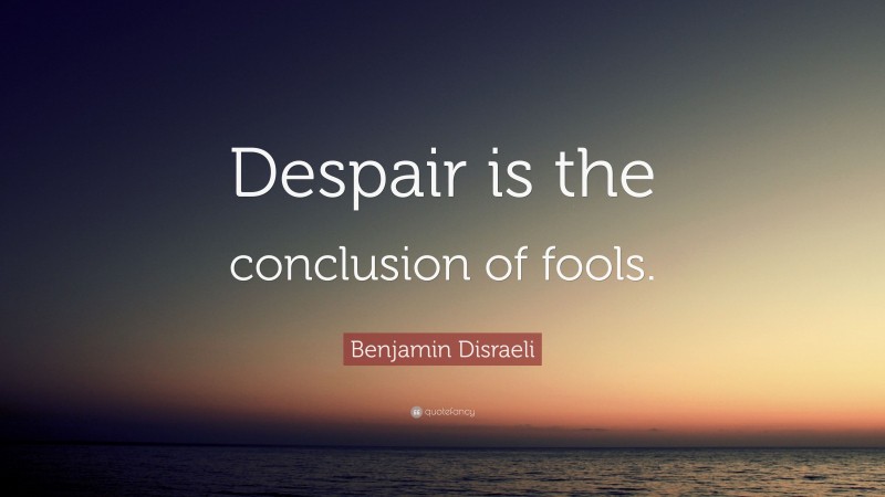 Benjamin Disraeli Quote: “Despair is the conclusion of fools.”