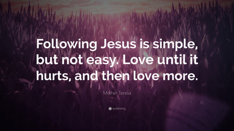 Mother Teresa Quote: “Following Jesus is simple, but not easy. Love until it hurts, and then love more.”
