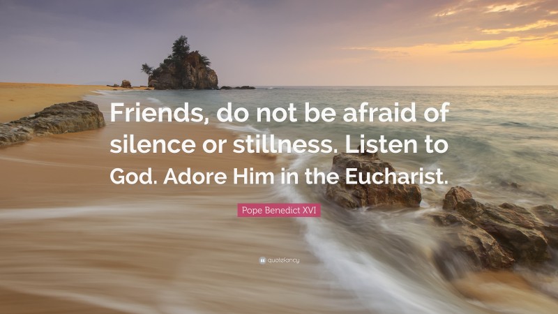 Pope Benedict XVI Quote: “Friends, do not be afraid of silence or stillness. Listen to God. Adore Him in the Eucharist.”