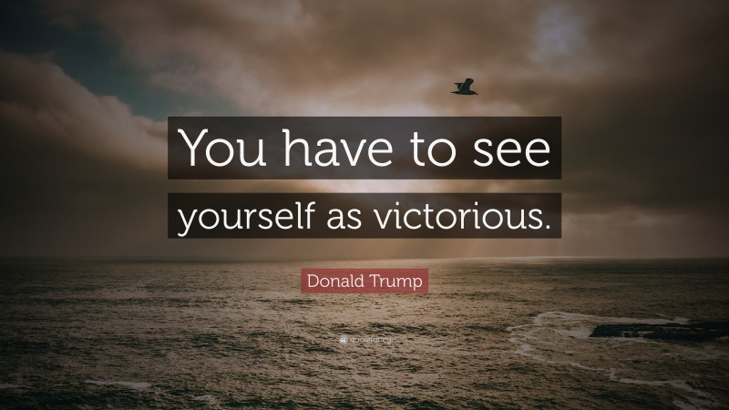 Donald Trump Quote: “You have to see yourself as victorious.”