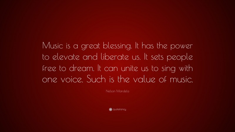 Nelson Mandela Quote: “Music is a great blessing. It has the power to elevate and liberate us. It sets people free to dream. It can unite us to sing with one voice. Such is the value of music.”