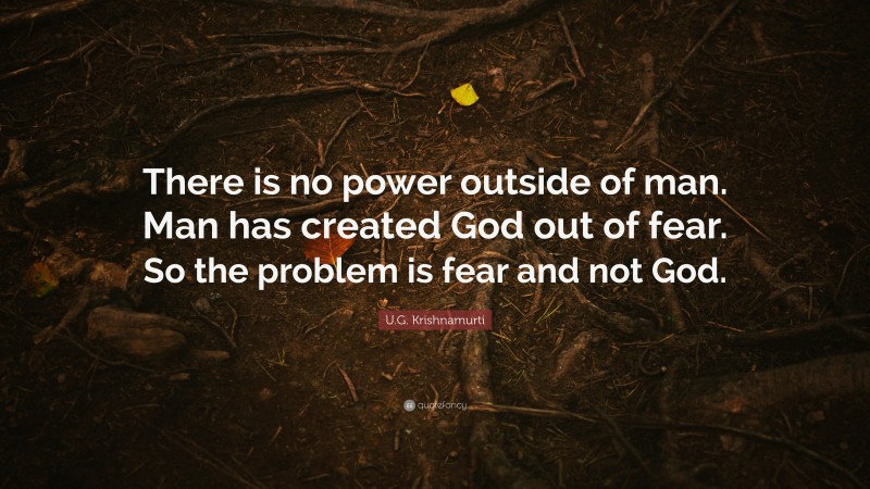 U.G. Krishnamurti Quote: “There is no power outside of man. Man has created God out of fear. So the problem is fear and not God.”