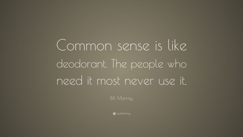 Bill Murray Quote: “Common sense is like deodorant. The people who need it most never use it.”