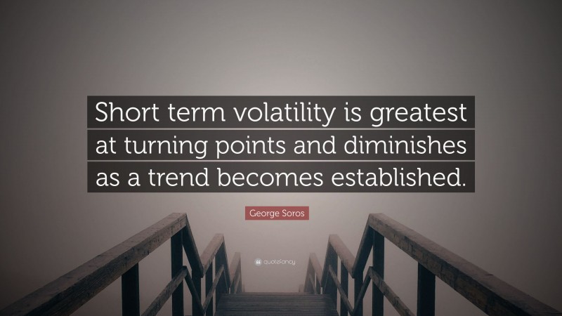 George Soros Quote: “Short term volatility is greatest at turning points and diminishes as a trend becomes established.”