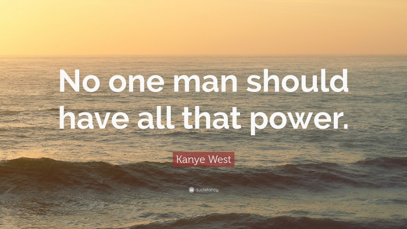 Kanye West Quote: “No one man should have all that power.”