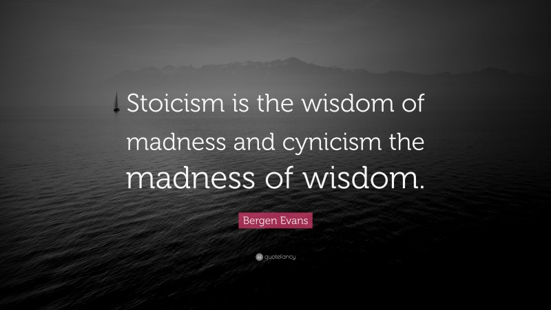 Bergen Evans Quote: “Stoicism is the wisdom of madness and cynicism the madness of wisdom.”
