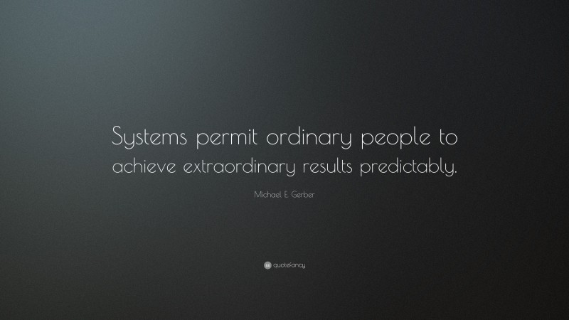 Michael E. Gerber Quote: “Systems permit ordinary people to achieve extraordinary results predictably.”