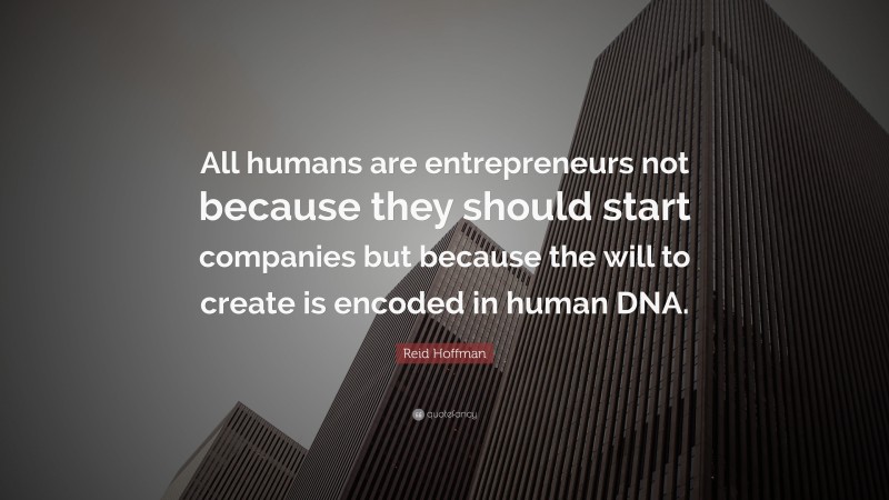 Reid Hoffman Quote: “All humans are entrepreneurs not because they should start companies but because the will to create is encoded in human DNA.”