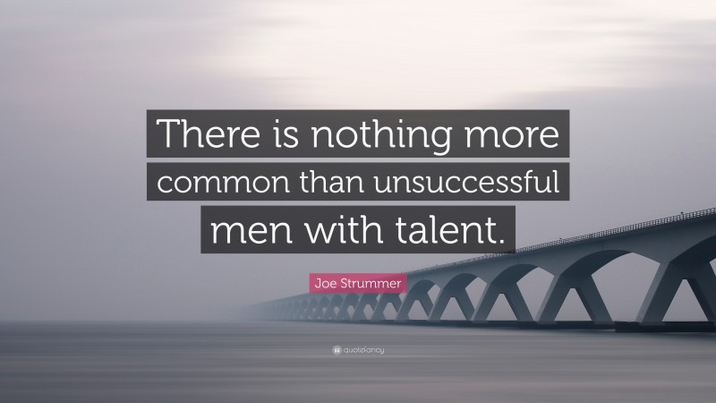 Joe Strummer Quote: “There is nothing more common than unsuccessful men with talent.”