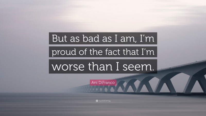 Ani DiFranco Quote: “But as bad as I am, I’m proud of the fact that I’m worse than I seem.”