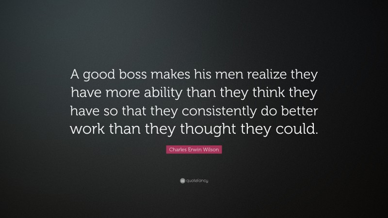 Charles Erwin Wilson Quote: “A good boss makes his men realize they have more ability than they think they have so that they consistently do better work than they thought they could.”