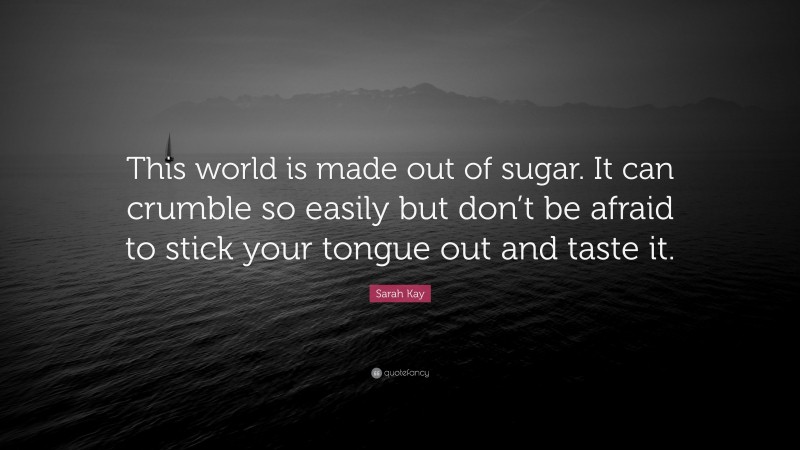 Sarah Kay Quote: “This world is made out of sugar. It can crumble so easily but don’t be afraid to stick your tongue out and taste it.”
