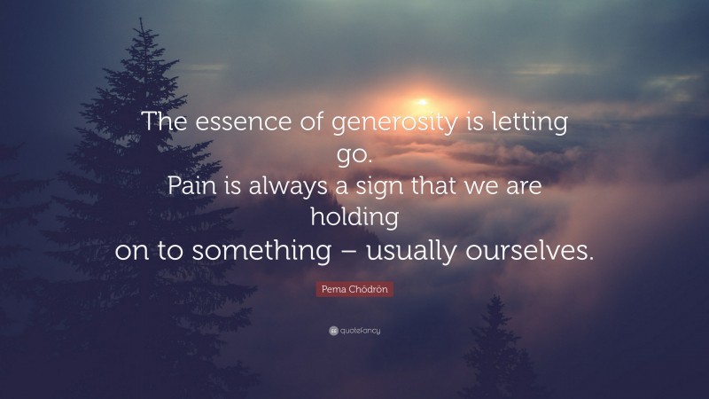 Pema Chödrön Quote: “The essence of generosity is letting go. Pain is always a sign that we are holding on to something – usually ourselves.”