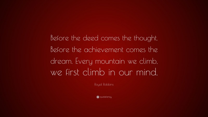 Royal Robbins Quote: “Before the deed comes the thought. Before the achievement comes the dream. Every mountain we climb, we first climb in our mind.”