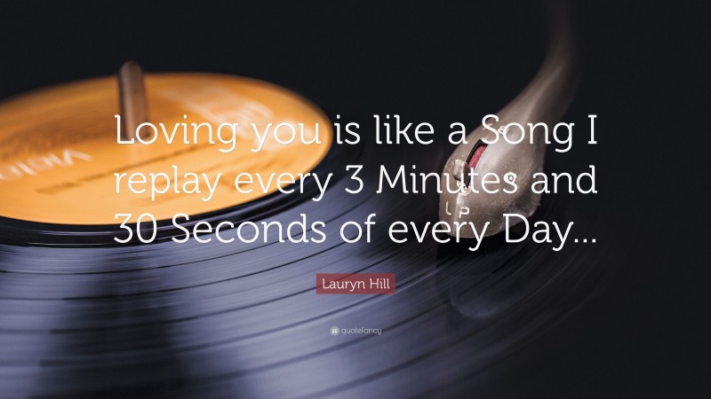 Lauryn Hill Quote: “Loving you is like a Song I replay every 3 Minutes and 30 Seconds of every Day...”