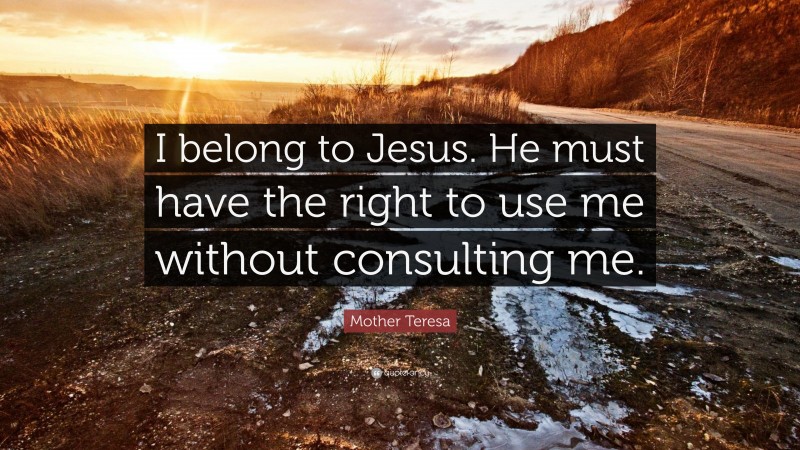 Mother Teresa Quote: “I belong to Jesus. He must have the right to use me without consulting me.”
