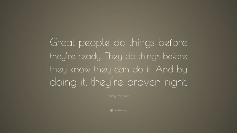Amy Poehler Quote: “Great people do things before they’re ready. They do things before they know they can do it. And by doing it, they’re proven right.”