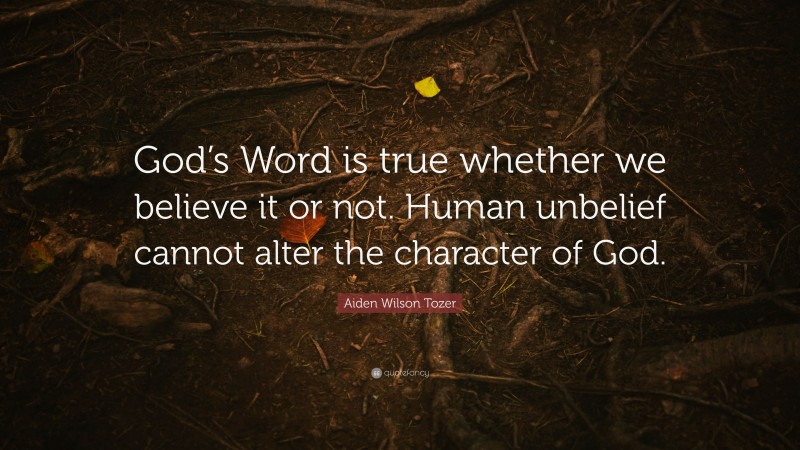 Aiden Wilson Tozer Quote: “God’s Word is true whether we believe it or not. Human unbelief cannot alter the character of God.”