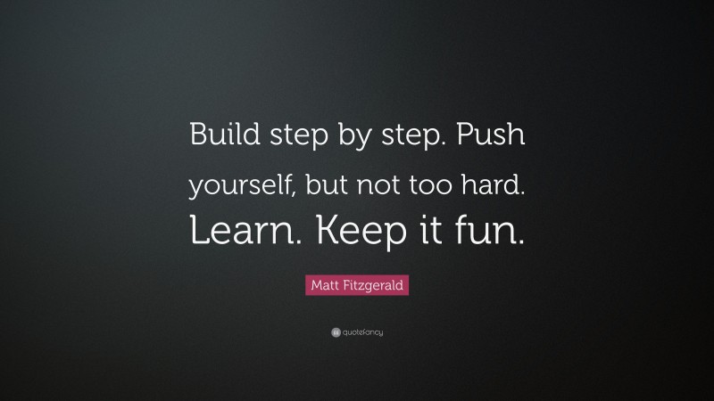 Matt Fitzgerald Quote: “Build step by step. Push yourself, but not too hard. Learn. Keep it fun.”