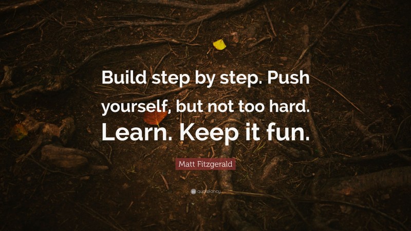 Matt Fitzgerald Quote: “Build step by step. Push yourself, but not too hard. Learn. Keep it fun.”