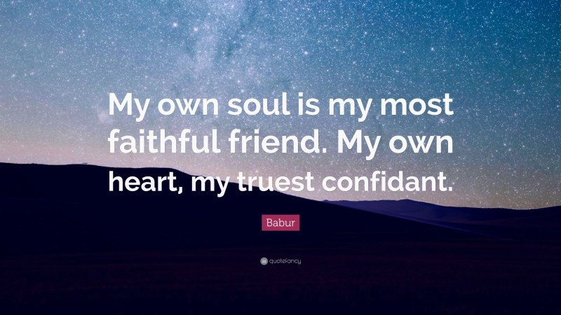 Babur Quote: “My own soul is my most faithful friend. My own heart, my truest confidant.”