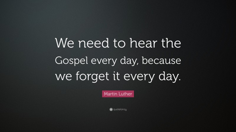 Martin Luther Quote: “We need to hear the Gospel every day, because we forget it every day.”
