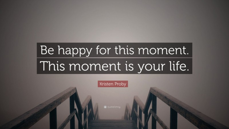 Kristen Proby Quote: “Be happy for this moment. This moment is your life.”