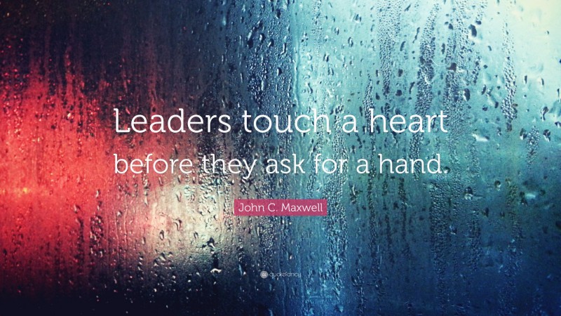 John C. Maxwell Quote: “Leaders touch a heart before they ask for a hand.”