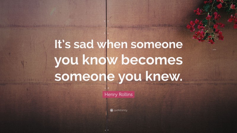 Henry Rollins Quote: “It’s sad when someone you know becomes someone you knew.”