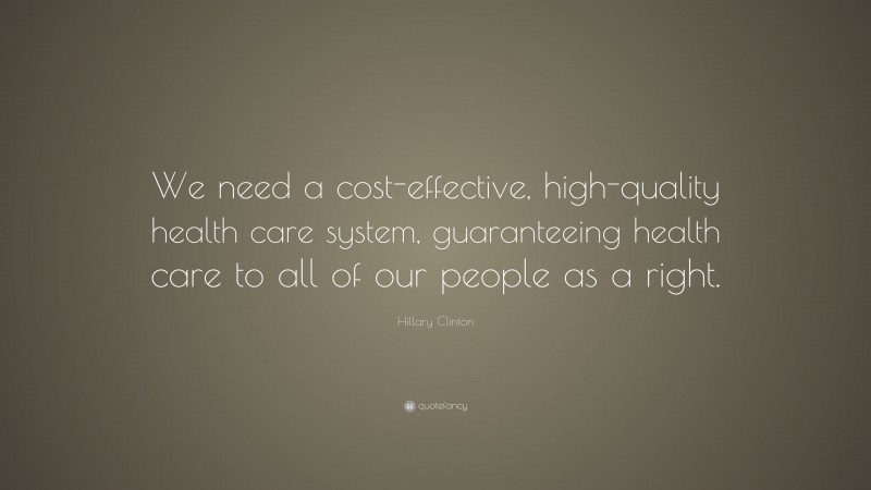 Hillary Clinton Quote: “We need a cost-effective, high-quality health care system, guaranteeing health care to all of our people as a right.”