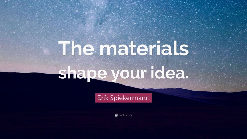 Erik Spiekermann Quote: “The materials shape your idea.”