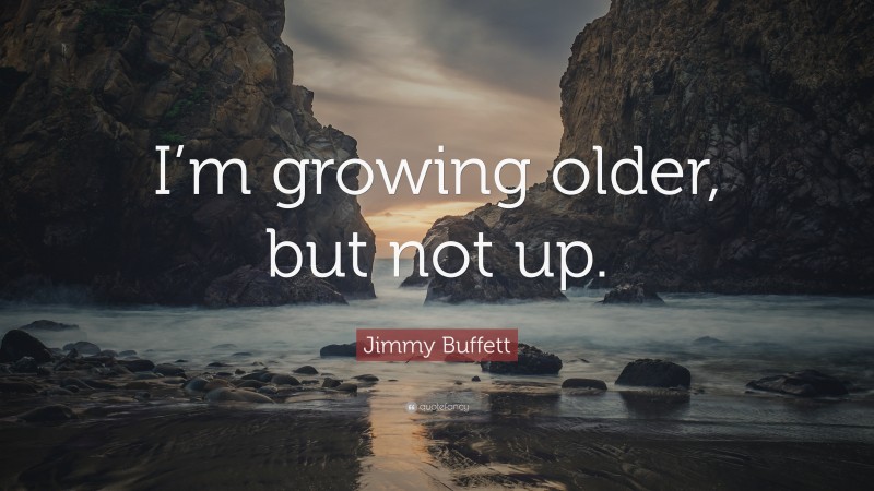 Jimmy Buffett Quote: “I’m growing older, but not up.”