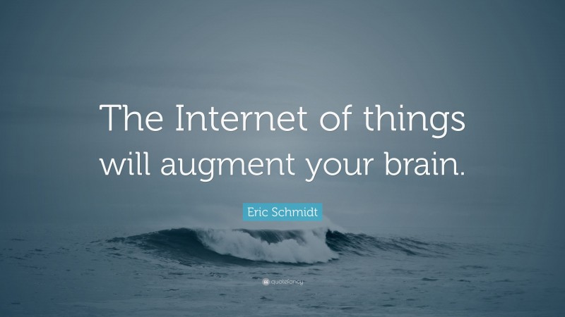 Eric Schmidt Quote: “The Internet of things will augment your brain.”