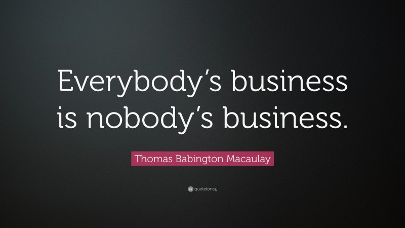 Thomas Babington Macaulay Quote: “Everybody’s business is nobody’s business.”
