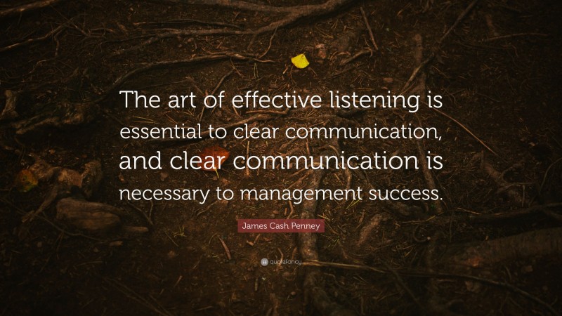 James Cash Penney Quote: “The art of effective listening is essential to clear communication, and clear communication is necessary to management success.”