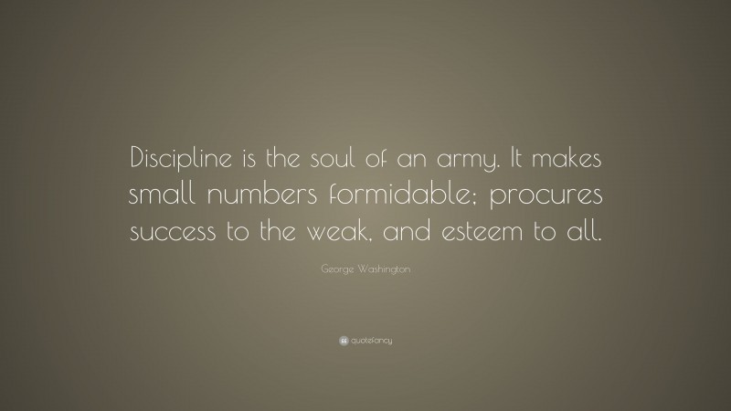 George Washington Quote: “Discipline is the soul of an army. It makes small numbers formidable; procures success to the weak, and esteem to all.”