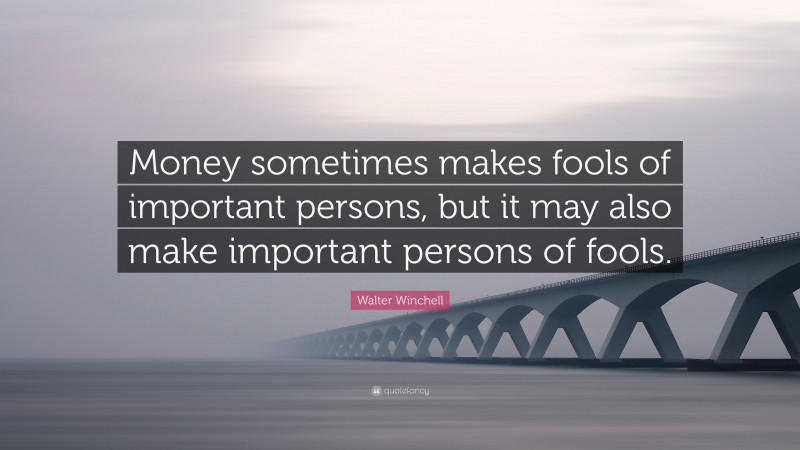Walter Winchell Quote: “Money sometimes makes fools of important persons, but it may also make important persons of fools.”