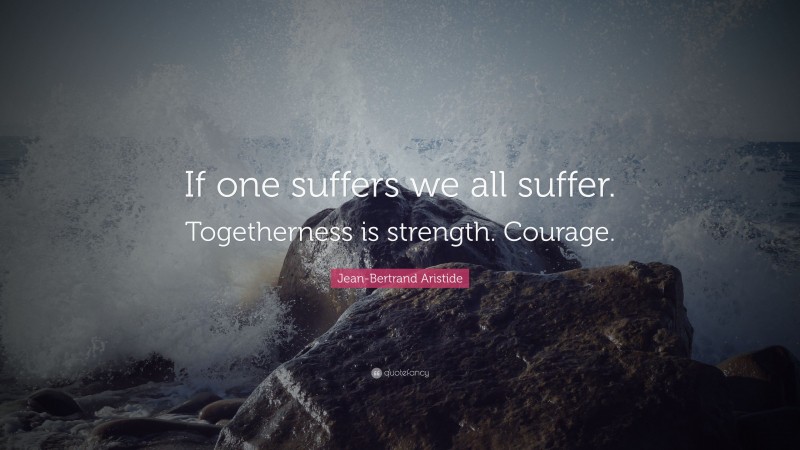 Jean-Bertrand Aristide Quote: “If one suffers we all suffer. Togetherness is strength. Courage.”
