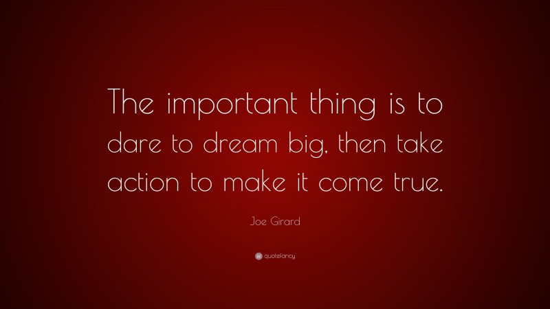 Joe Girard Quote: “The important thing is to dare to dream big, then take action to make it come true.”