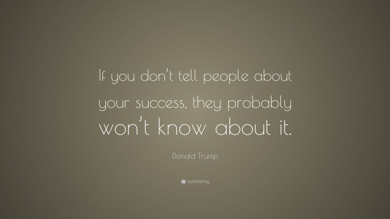 Donald Trump Quote: “If you don’t tell people about your success, they probably won’t know about it.”