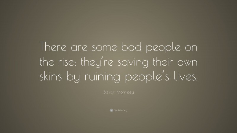 Steven Morrissey Quote: “There are some bad people on the rise; they’re saving their own skins by ruining people’s lives.”