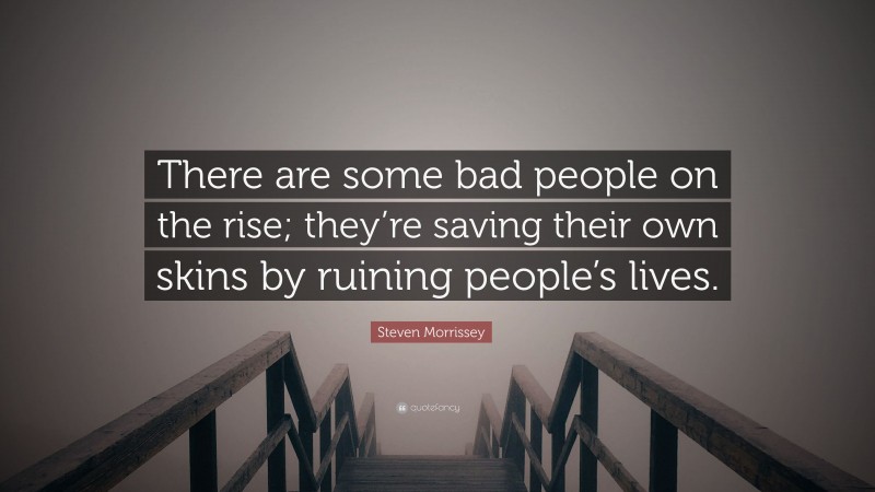 Steven Morrissey Quote: “There are some bad people on the rise; they’re saving their own skins by ruining people’s lives.”